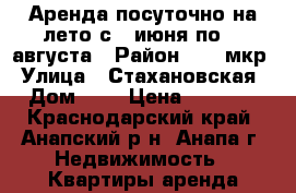 Аренда посуточно на лето с 1 июня по 31 августа › Район ­ 12 мкр › Улица ­ Стахановская › Дом ­ 3 › Цена ­ 2 000 - Краснодарский край, Анапский р-н, Анапа г. Недвижимость » Квартиры аренда посуточно   